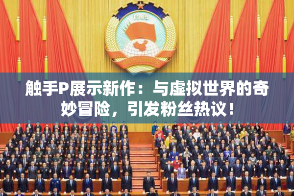 触手P展示新作：与虚拟世界的奇妙冒险，引发粉丝热议！