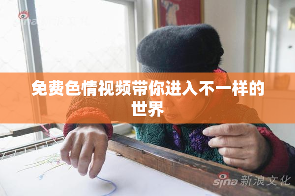 免费色情视频带你进入不一样的世界