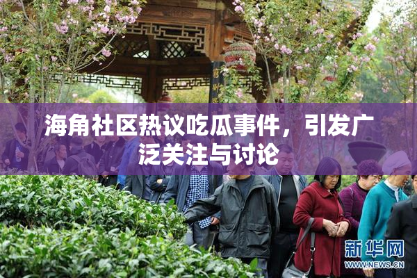 海角社区热议吃瓜事件，引发广泛关注与讨论