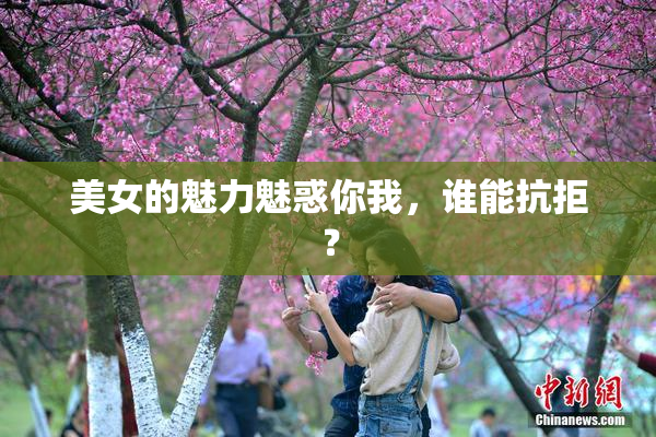 美女的魅力魅惑你我，谁能抗拒？
