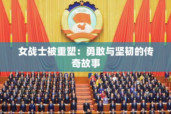 女战士被重塑：勇敢与坚韧的传奇故事