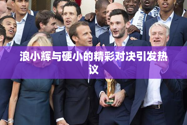 浪小辉与硬小的精彩对决引发热议