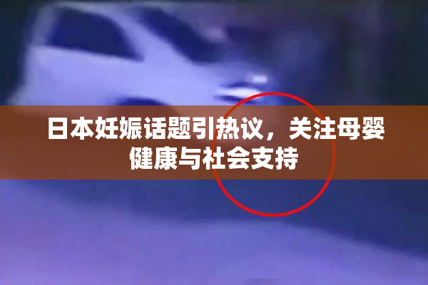 日本妊娠话题引热议，关注母婴健康与社会支持