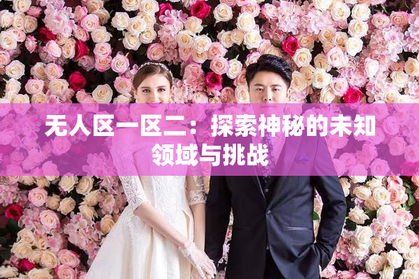 无人区一区二：探索神秘的未知领域与挑战