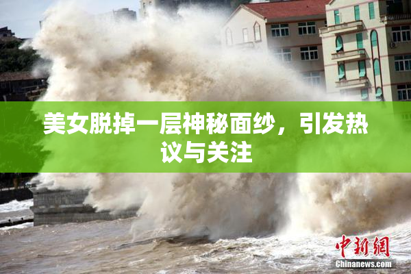 美女脱掉一层神秘面纱，引发热议与关注