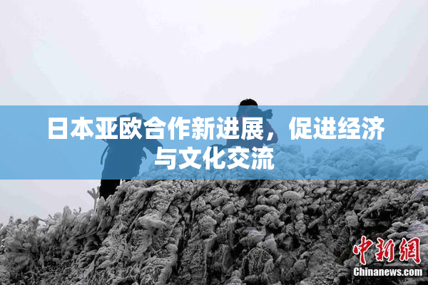 日本亚欧合作新进展，促进经济与文化交流