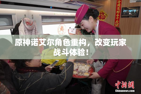 原神诺艾尔角色重构，改变玩家战斗体验！