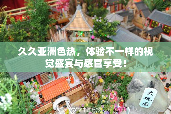 久久亚洲色热，体验不一样的视觉盛宴与感官享受！