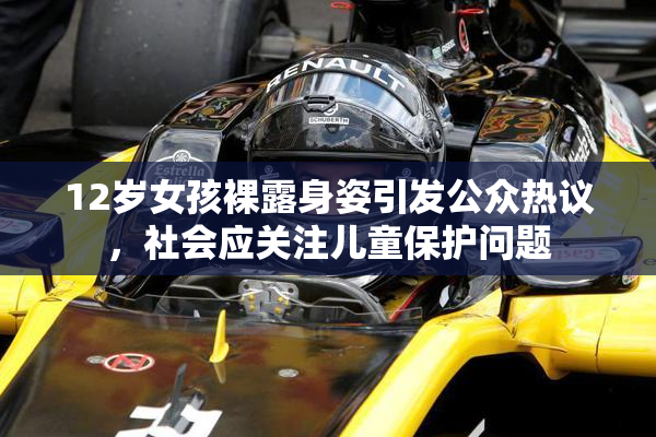 12岁女孩裸露身姿引发公众热议，社会应关注儿童保护问题