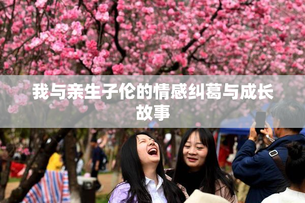 我与亲生子伦的情感纠葛与成长故事