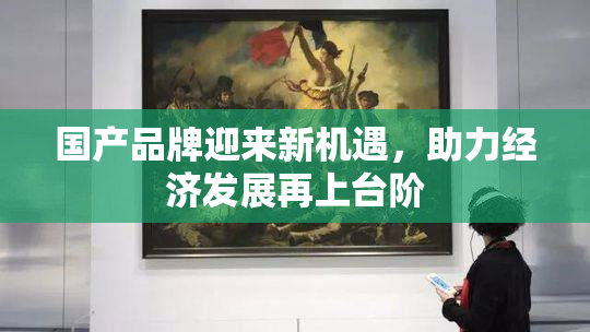 国产品牌迎来新机遇，助力经济发展再上台阶