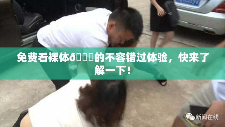 免费看裸体🔞的不容错过体验，快来了解一下！