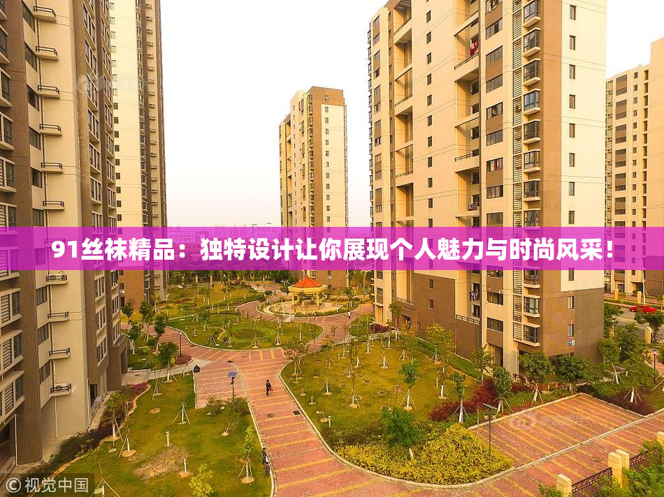 91丝袜精品：独特设计让你展现个人魅力与时尚风采！