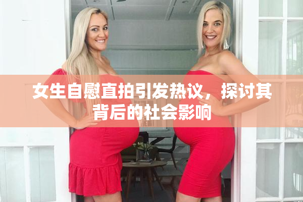 女生自慰直拍引发热议，探讨其背后的社会影响