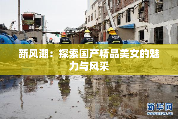 新风潮：探索国产精品美女的魅力与风采