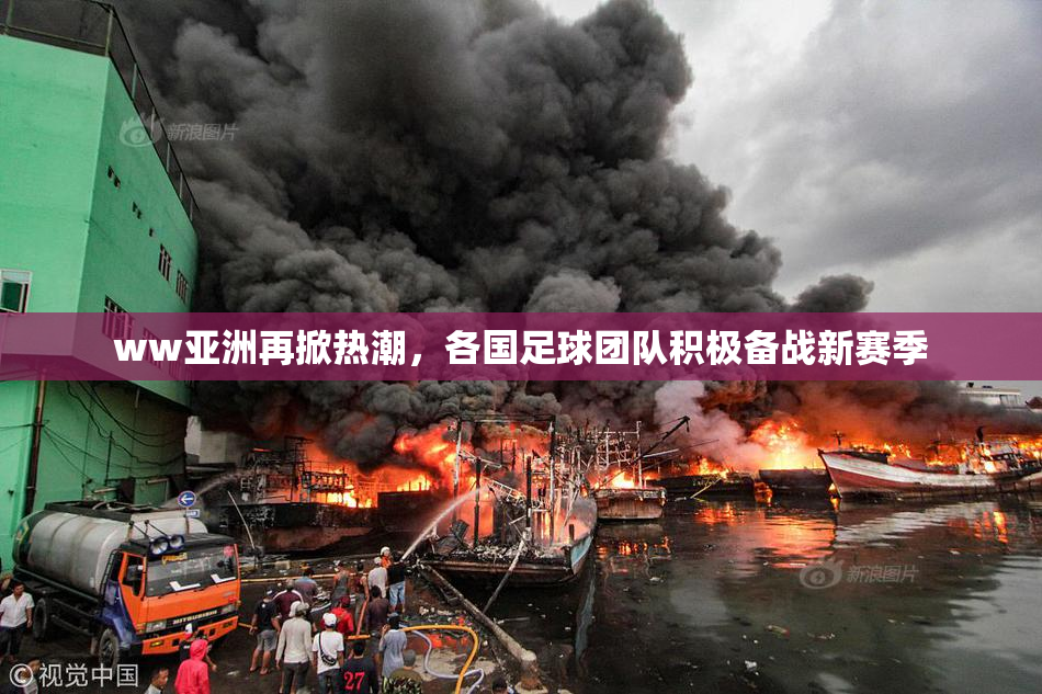 ww亚洲再掀热潮，各国足球团队积极备战新赛季