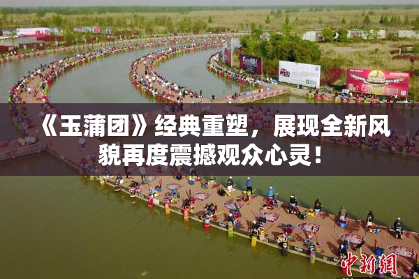 《玉蒲团》经典重塑，展现全新风貌再度震撼观众心灵！