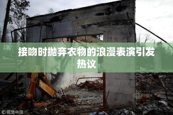 接吻时抛弃衣物的浪漫表演引发热议