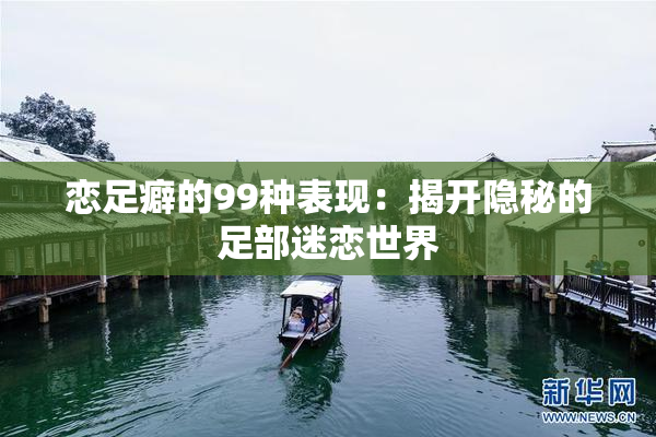 恋足癖的99种表现：揭开隐秘的足部迷恋世界