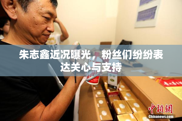 朱志鑫近况曝光，粉丝们纷纷表达关心与支持