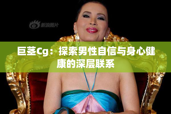 巨茎Cg：探索男性自信与身心健康的深层联系