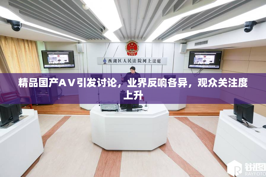 精品国产AⅤ引发讨论，业界反响各异，观众关注度上升