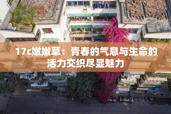 17c嫩嫩草：青春的气息与生命的活力交织尽显魅力
