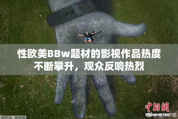 性欧美BBw题材的影视作品热度不断攀升，观众反响热烈