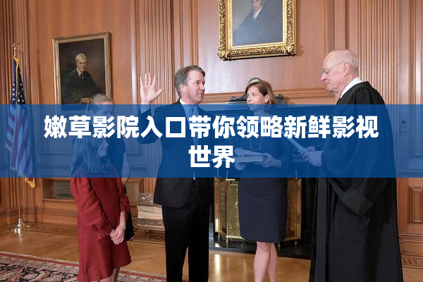 嫩草影院入口带你领略新鲜影视世界