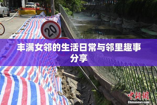丰满女邻的生活日常与邻里趣事分享
