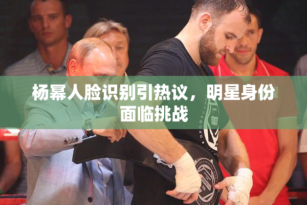 杨幂人脸识别引热议，明星身份面临挑战