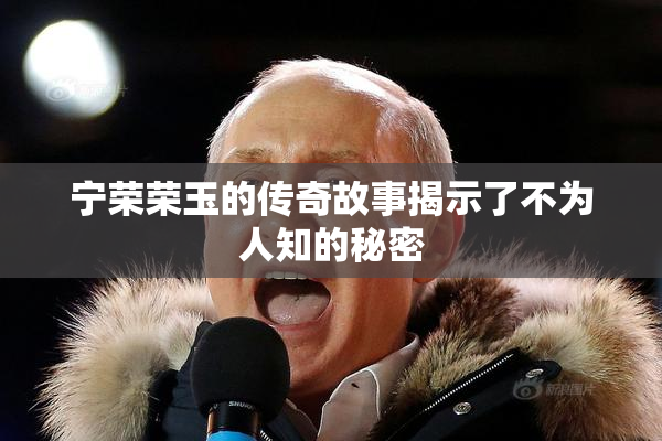 宁荣荣玉的传奇故事揭示了不为人知的秘密