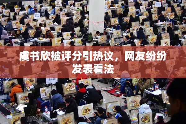 虞书欣被评分引热议，网友纷纷发表看法