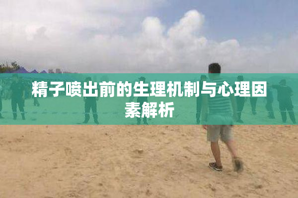 精子喷出前的生理机制与心理因素解析