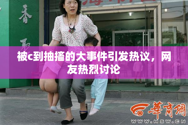 被c到抽搐的大事件引发热议，网友热烈讨论