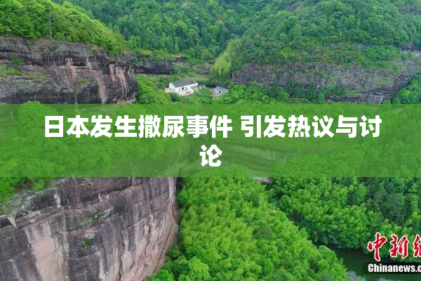 日本发生撒尿事件 引发热议与讨论