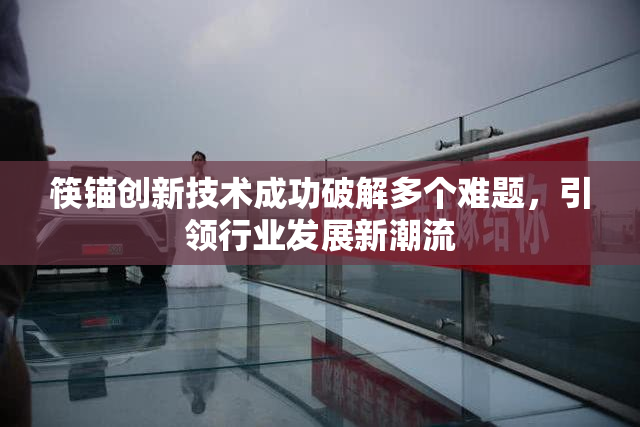 筷锚创新技术成功破解多个难题，引领行业发展新潮流