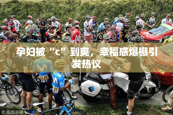 孕妇被“c”到爽，幸福感爆棚引发热议