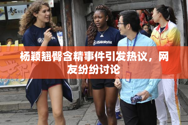 杨颖翘臀含精事件引发热议，网友纷纷讨论