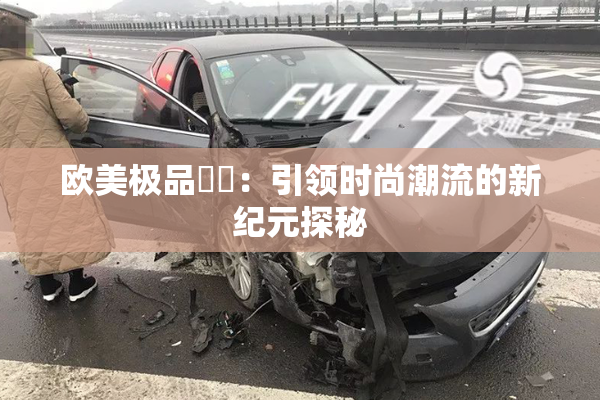 欧美极品❌‌：引领时尚潮流的新纪元探秘