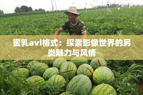 蜜乳avi格式：探索影像世界的另类魅力与风情