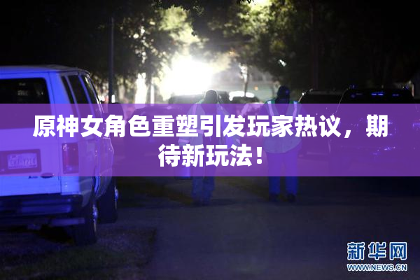 原神女角色重塑引发玩家热议，期待新玩法！
