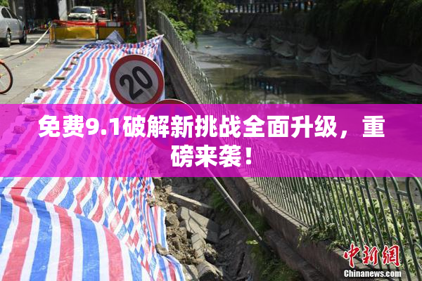 免费9.1破解新挑战全面升级，重磅来袭！