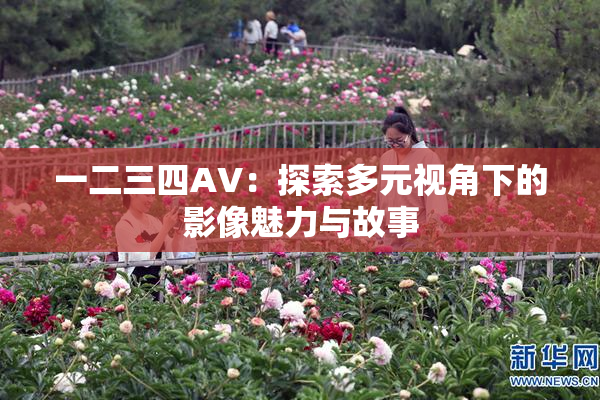 一二三四AV：探索多元视角下的影像魅力与故事