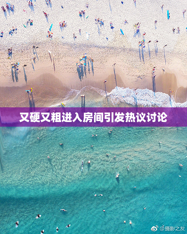 又硬又粗进入房间引发热议讨论