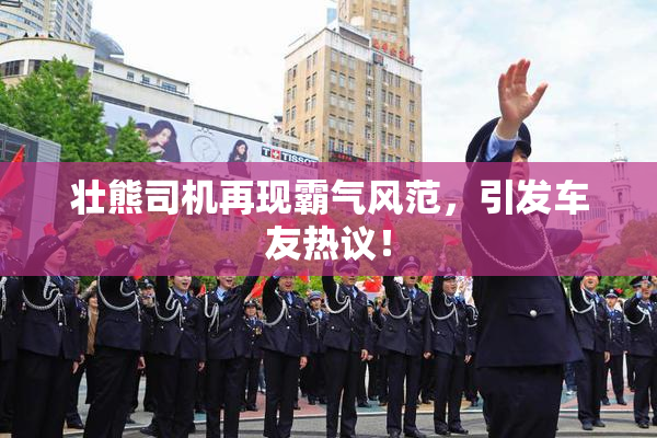 壮熊司机再现霸气风范，引发车友热议！