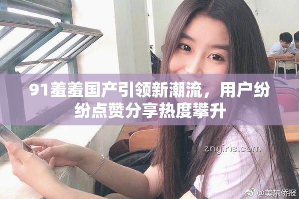 91羞羞国产引领新潮流，用户纷纷点赞分享热度攀升