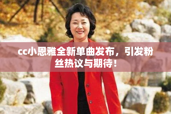 cc小恩雅全新单曲发布，引发粉丝热议与期待！