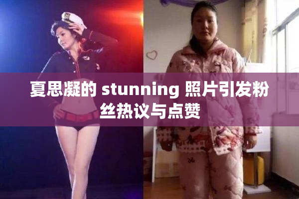 夏思凝的 stunning 照片引发粉丝热议与点赞