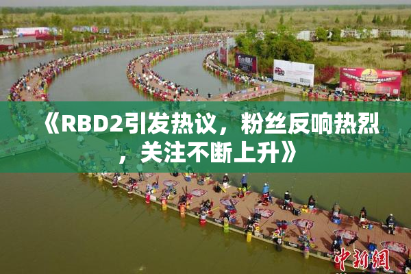 《RBD2引发热议，粉丝反响热烈，关注不断上升》